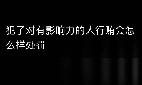 犯了对有影响力的人行贿会怎么样处罚