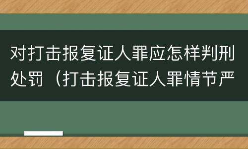 对打击报复证人罪应怎样判刑处罚（打击报复证人罪情节严重）