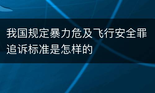 我国规定暴力危及飞行安全罪追诉标准是怎样的