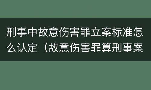 刑事中故意伤害罪立案标准怎么认定（故意伤害罪算刑事案件吗）