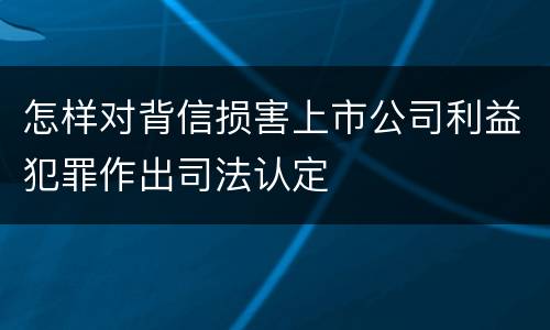 怎样对背信损害上市公司利益犯罪作出司法认定