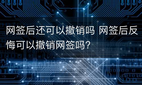 网签后还可以撤销吗 网签后反悔可以撤销网签吗?