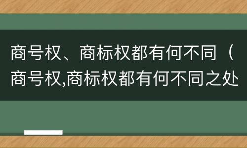 商号权、商标权都有何不同（商号权,商标权都有何不同之处）