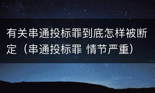 有关串通投标罪到底怎样被断定（串通投标罪 情节严重）