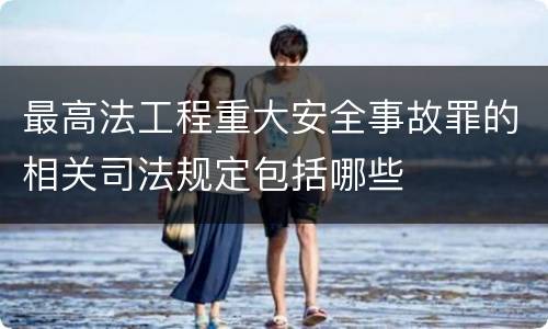 最高法工程重大安全事故罪的相关司法规定包括哪些