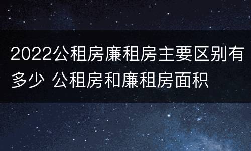 2022公租房廉租房主要区别有多少 公租房和廉租房面积