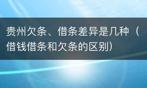 贵州欠条、借条差异是几种（借钱借条和欠条的区别）