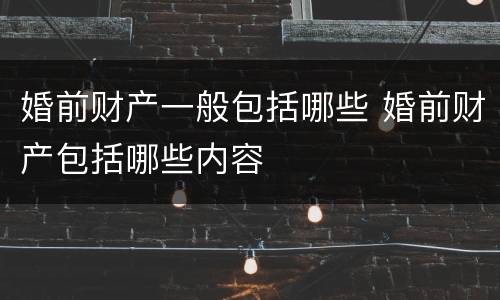 婚前财产一般包括哪些 婚前财产包括哪些内容