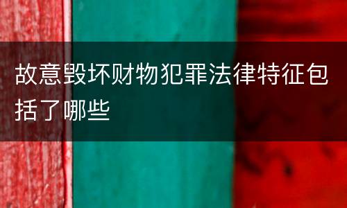 故意毁坏财物犯罪法律特征包括了哪些