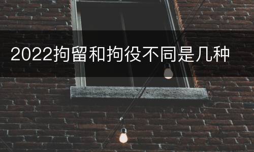2022拘留和拘役不同是几种