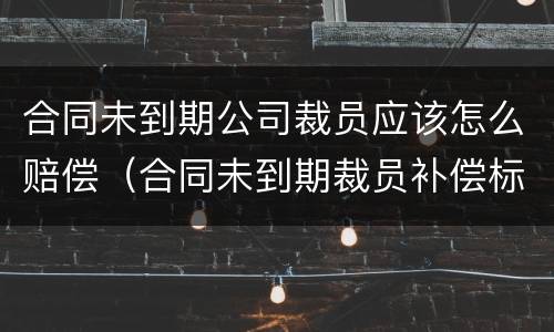 合同未到期公司裁员应该怎么赔偿（合同未到期裁员补偿标准）