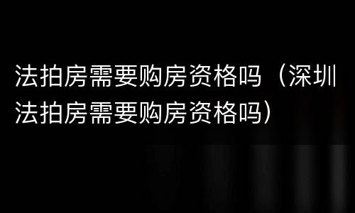 法拍房需要购房资格吗（深圳法拍房需要购房资格吗）