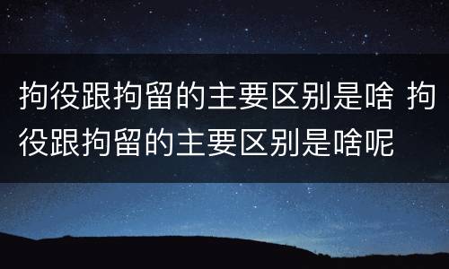 拘役跟拘留的主要区别是啥 拘役跟拘留的主要区别是啥呢