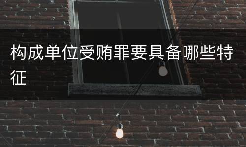 构成单位受贿罪要具备哪些特征