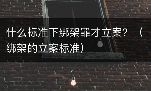 什么标准下绑架罪才立案？（绑架的立案标准）