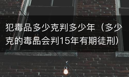 犯毒品多少克判多少年（多少克的毒品会判15年有期徒刑）