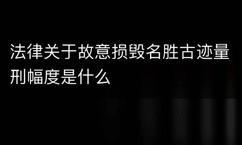 法律关于故意损毁名胜古迹量刑幅度是什么