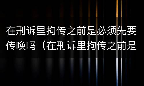 在刑诉里拘传之前是必须先要传唤吗（在刑诉里拘传之前是必须先要传唤吗）
