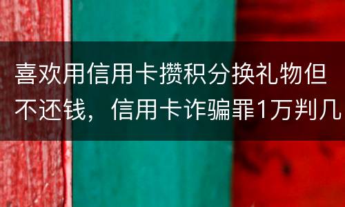 喜欢用信用卡攒积分换礼物但不还钱，信用卡诈骗罪1万判几年呢