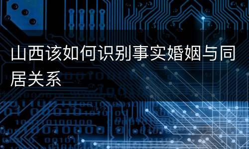 山西该如何识别事实婚姻与同居关系