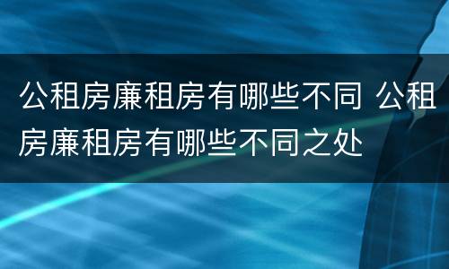 公租房廉租房有哪些不同 公租房廉租房有哪些不同之处