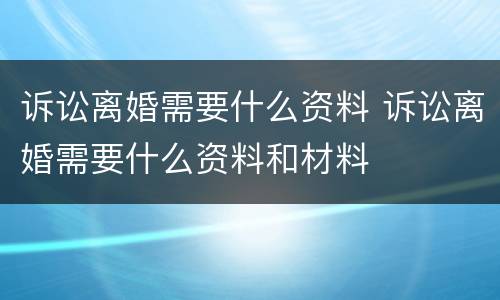 诉讼离婚需要什么资料 诉讼离婚需要什么资料和材料