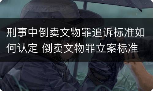刑事中倒卖文物罪追诉标准如何认定 倒卖文物罪立案标准