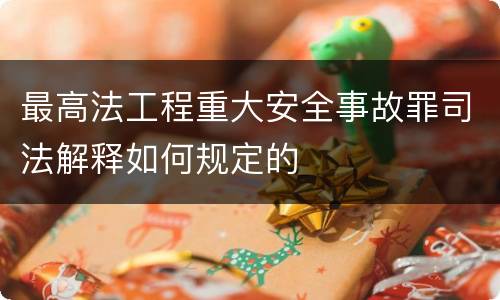 最高法工程重大安全事故罪司法解释如何规定的