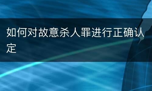 如何对故意杀人罪进行正确认定