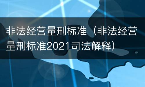 非法经营量刑标准（非法经营量刑标准2021司法解释）