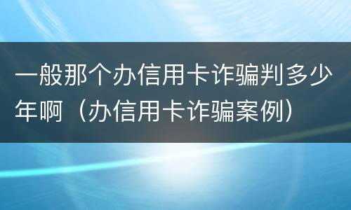 一般那个办信用卡诈骗判多少年啊（办信用卡诈骗案例）