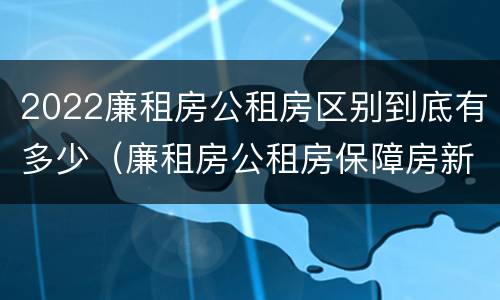 2022廉租房公租房区别到底有多少（廉租房公租房保障房新政策）