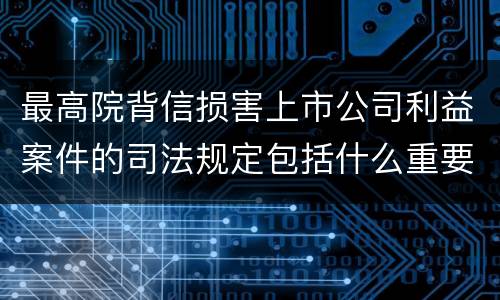 最高院背信损害上市公司利益案件的司法规定包括什么重要内容