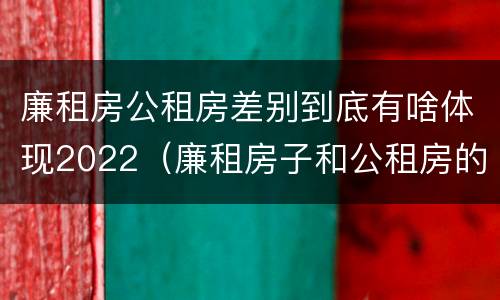 廉租房公租房差别到底有啥体现2022（廉租房子和公租房的区别）