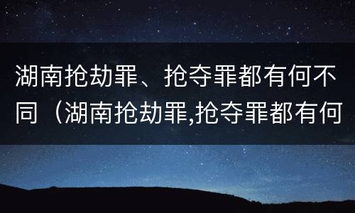 湖南抢劫罪、抢夺罪都有何不同（湖南抢劫罪,抢夺罪都有何不同呢）