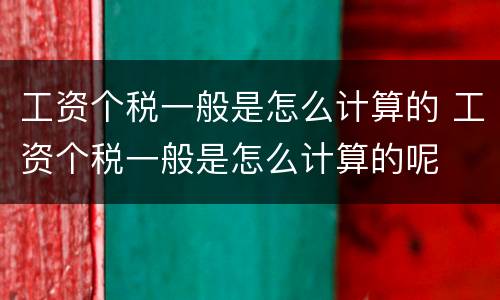工资个税一般是怎么计算的 工资个税一般是怎么计算的呢