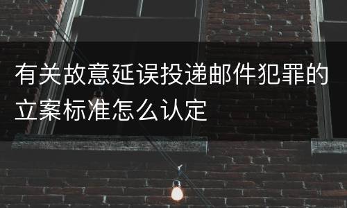 有关故意延误投递邮件犯罪的立案标准怎么认定