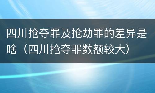 四川抢夺罪及抢劫罪的差异是啥（四川抢夺罪数额较大）