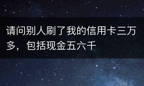 请问别人刷了我的信用卡三万多，包括现金五六千