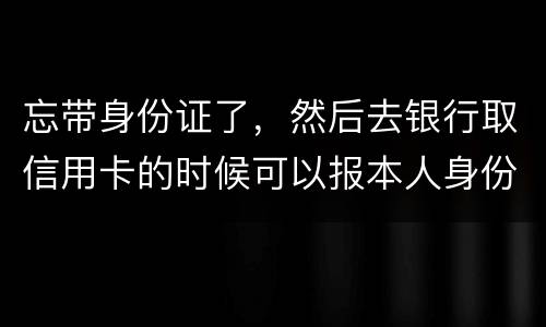 忘带身份证了，然后去银行取信用卡的时候可以报本人身份证号拿取信用卡吗