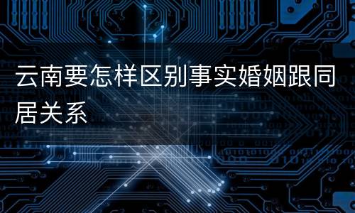 云南要怎样区别事实婚姻跟同居关系