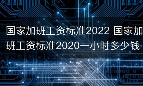 国家加班工资标准2022 国家加班工资标准2020一小时多少钱