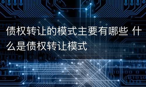 债权转让的模式主要有哪些 什么是债权转让模式