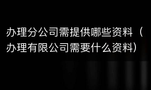 办理分公司需提供哪些资料（办理有限公司需要什么资料）