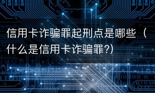 信用卡诈骗罪起刑点是哪些（什么是信用卡诈骗罪?）