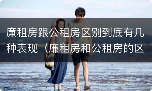 廉租房跟公租房区别到底有几种表现（廉租房和公租房的区别和联系）