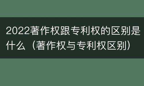 2022著作权跟专利权的区别是什么（著作权与专利权区别）