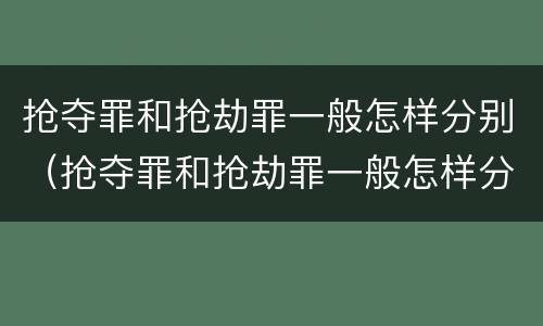 抢夺罪和抢劫罪一般怎样分别（抢夺罪和抢劫罪一般怎样分别认定）