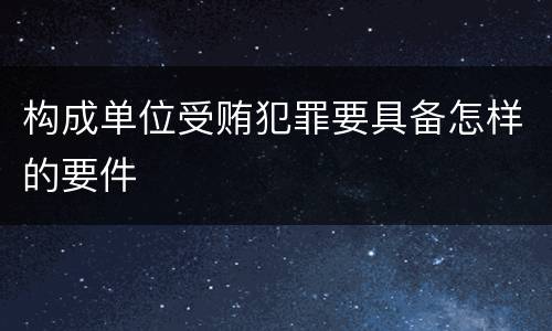 构成单位受贿犯罪要具备怎样的要件