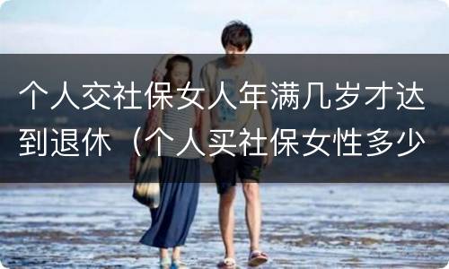 个人交社保女人年满几岁才达到退休（个人买社保女性多少岁退休）